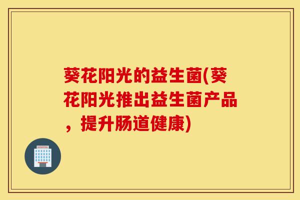葵花阳光的益生菌(葵花阳光推出益生菌产品，提升肠道健康)