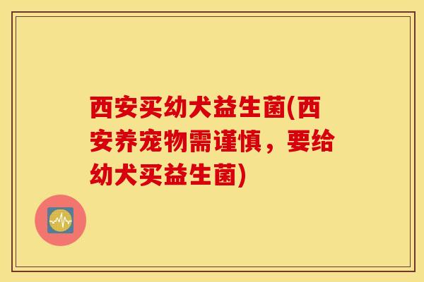 西安买幼犬益生菌(西安养宠物需谨慎，要给幼犬买益生菌)