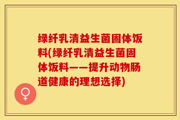 绿纤乳清益生菌固体饭料(绿纤乳清益生菌固体饭料——提升动物肠道健康的理想选择)
