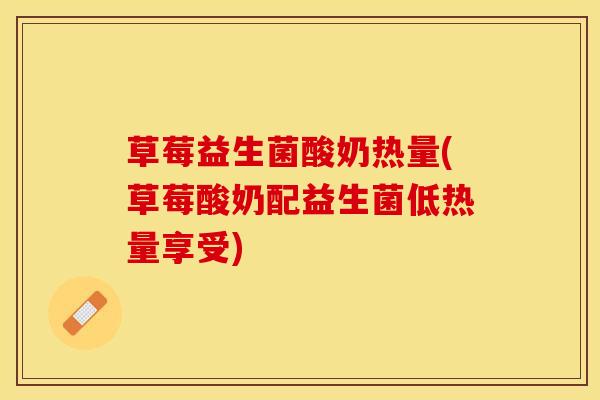草莓益生菌酸奶热量(草莓酸奶配益生菌低热量享受)