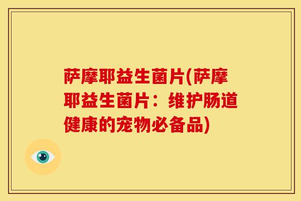 萨摩耶益生菌片(萨摩耶益生菌片：维护肠道健康的宠物必备品)