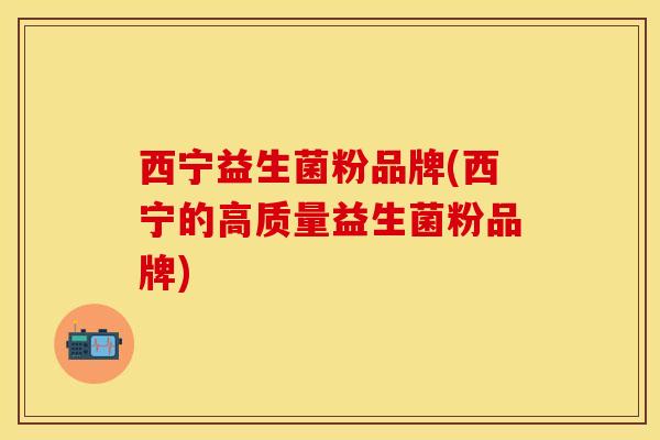 西宁益生菌粉品牌(西宁的高质量益生菌粉品牌)