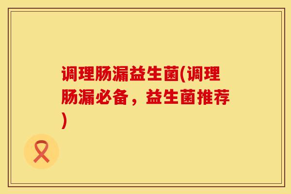 调理肠漏益生菌(调理肠漏必备，益生菌推荐)