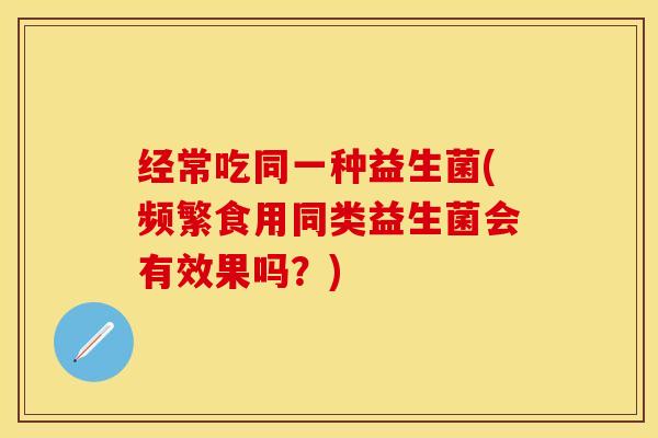 经常吃同一种益生菌(频繁食用同类益生菌会有效果吗？)