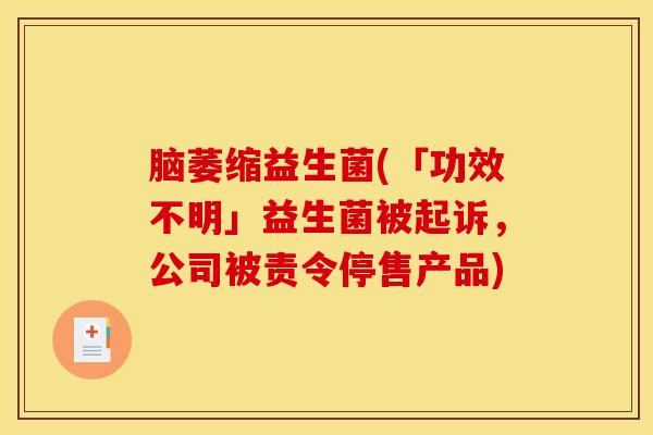 脑萎缩益生菌(「功效不明」益生菌被起诉，公司被责令停售产品)
