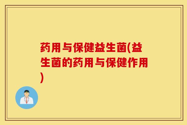 药用与保健益生菌(益生菌的药用与保健作用)