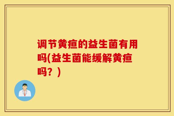 调节黄疸的益生菌有用吗(益生菌能缓解黄疸吗？)
