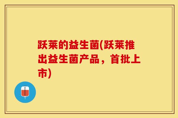 跃莱的益生菌(跃莱推出益生菌产品，首批上市)