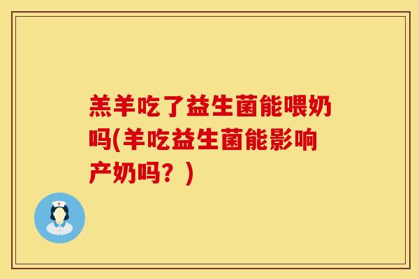羔羊吃了益生菌能喂奶吗(羊吃益生菌能影响产奶吗？)