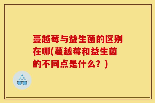 蔓越莓与益生菌的区别在哪(蔓越莓和益生菌的不同点是什么？)