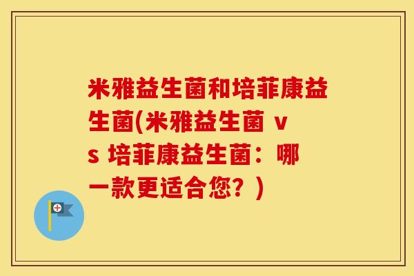米雅益生菌和培菲康益生菌(米雅益生菌 vs 培菲康益生菌：哪一款更适合您？)