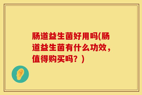 肠道益生菌好用吗(肠道益生菌有什么功效，值得购买吗？)