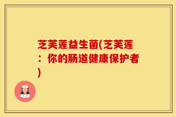 芝芙莲益生菌(芝芙莲：你的肠道健康保护者)