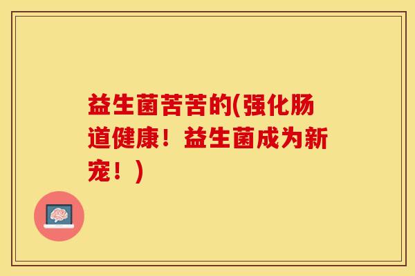 益生菌苦苦的(强化肠道健康！益生菌成为新宠！)