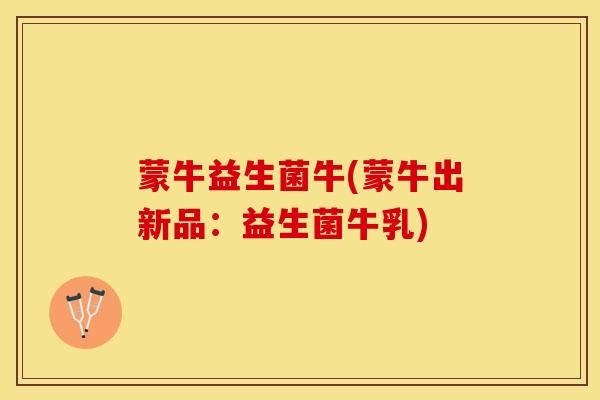 蒙牛益生菌牛(蒙牛出新品：益生菌牛乳)