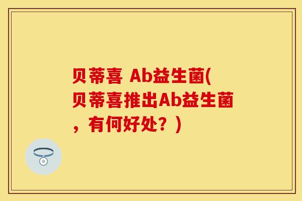 贝蒂喜 Ab益生菌(贝蒂喜推出Ab益生菌，有何好处？)