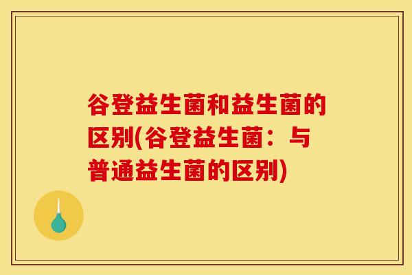谷登益生菌和益生菌的区别(谷登益生菌：与普通益生菌的区别)