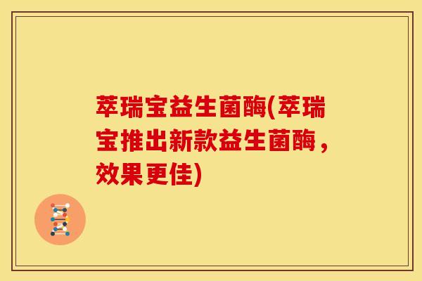 萃瑞宝益生菌酶(萃瑞宝推出新款益生菌酶，效果更佳)
