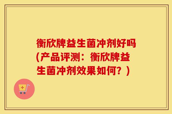 衡欣牌益生菌冲剂好吗(产品评测：衡欣牌益生菌冲剂效果如何？)