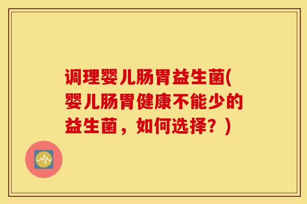 调理婴儿肠胃益生菌(婴儿肠胃健康不能少的益生菌，如何选择？)