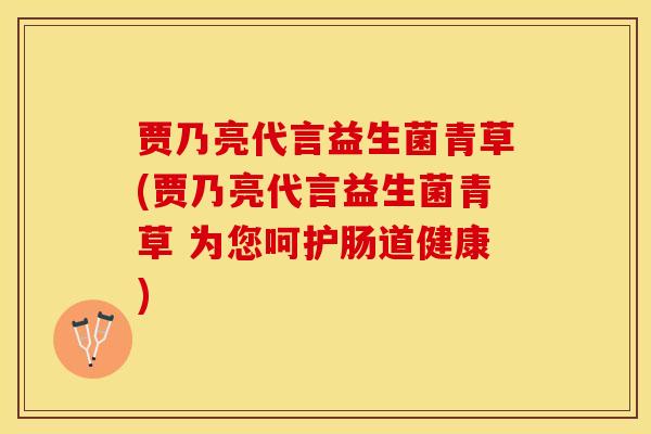 贾乃亮代言益生菌青草(贾乃亮代言益生菌青草 为您呵护肠道健康)