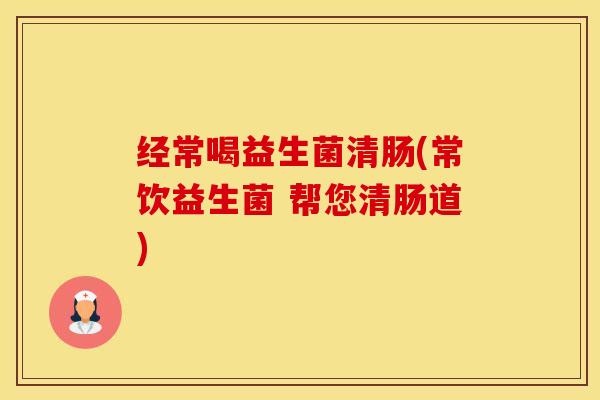 经常喝益生菌清肠(常饮益生菌 帮您清肠道)