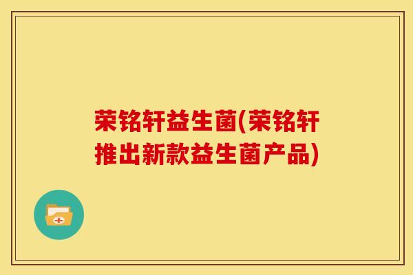 荣铭轩益生菌(荣铭轩推出新款益生菌产品)