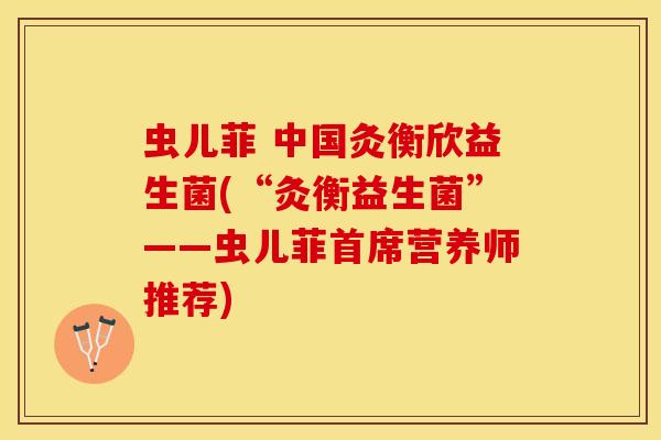 虫儿菲 中国灸衡欣益生菌(“灸衡益生菌”——虫儿菲首席营养师推荐)