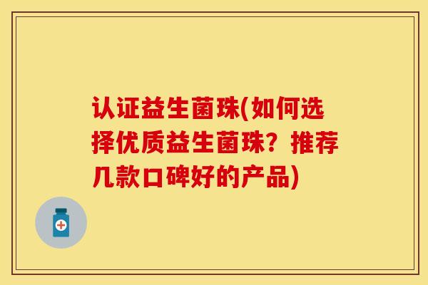 认证益生菌珠(如何选择优质益生菌珠？推荐几款口碑好的产品)