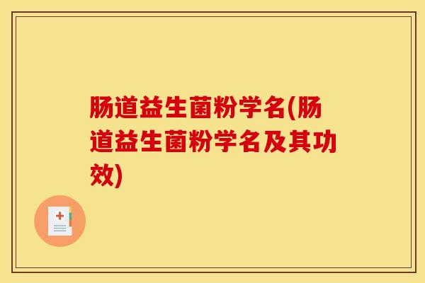 肠道益生菌粉学名(肠道益生菌粉学名及其功效)
