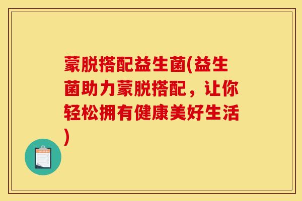 蒙脱搭配益生菌(益生菌助力蒙脱搭配，让你轻松拥有健康美好生活)