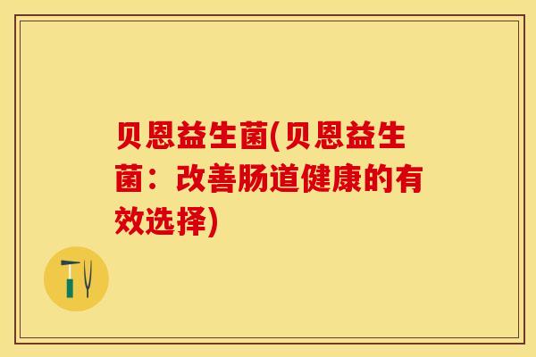 贝恩益生菌(贝恩益生菌：改善肠道健康的有效选择)