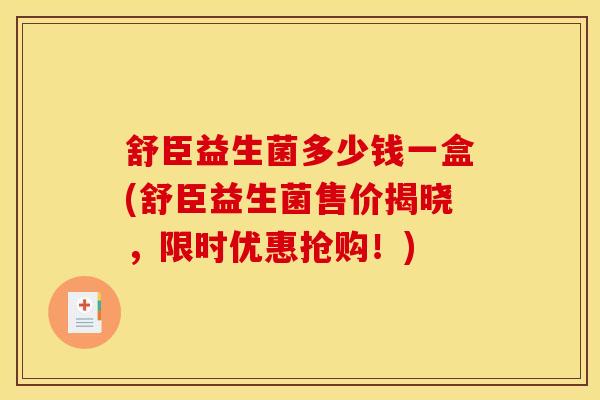舒臣益生菌多少钱一盒(舒臣益生菌售价揭晓，限时优惠抢购！)