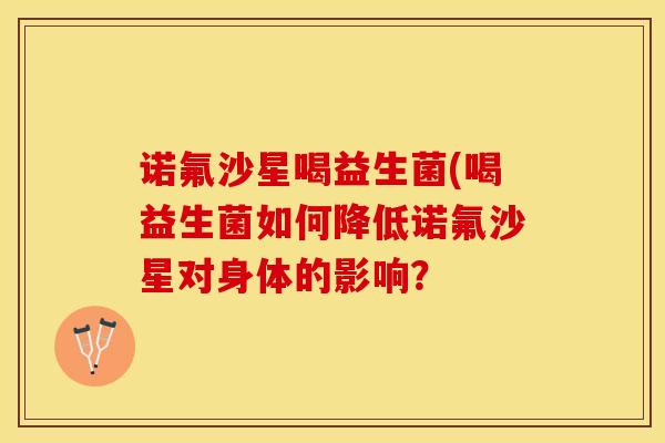 诺氟沙星喝益生菌(喝益生菌如何降低诺氟沙星对身体的影响？
