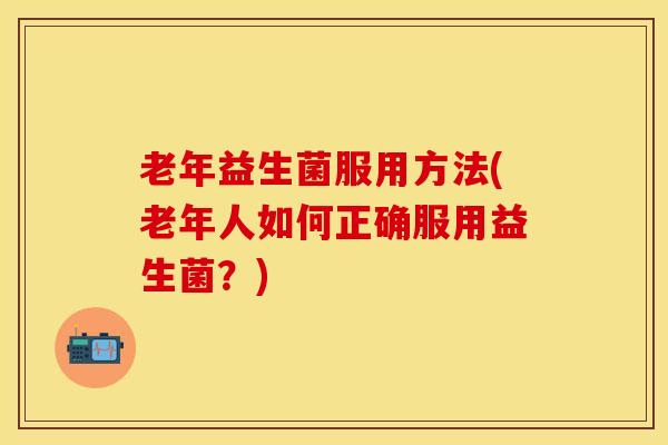 老年益生菌服用方法(老年人如何正确服用益生菌？)