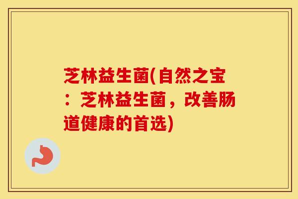 芝林益生菌(自然之宝：芝林益生菌，改善肠道健康的首选)