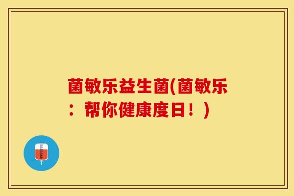 菌敏乐益生菌(菌敏乐：帮你健康度日！)