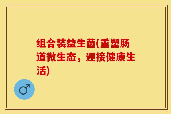 组合装益生菌(重塑肠道微生态，迎接健康生活)