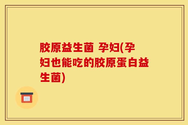 胶原益生菌 孕妇(孕妇也能吃的胶原蛋白益生菌)
