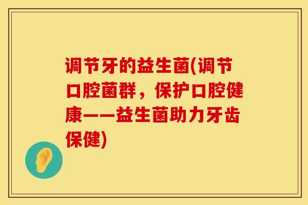 调节牙的益生菌(调节口腔菌群，保护口腔健康——益生菌助力牙齿保健)