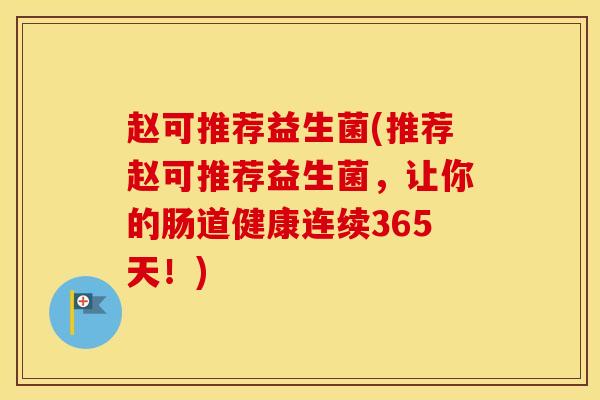 赵可推荐益生菌(推荐赵可推荐益生菌，让你的肠道健康连续365天！)