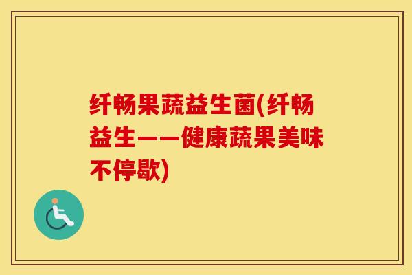 纤畅果蔬益生菌(纤畅益生——健康蔬果美味不停歇)