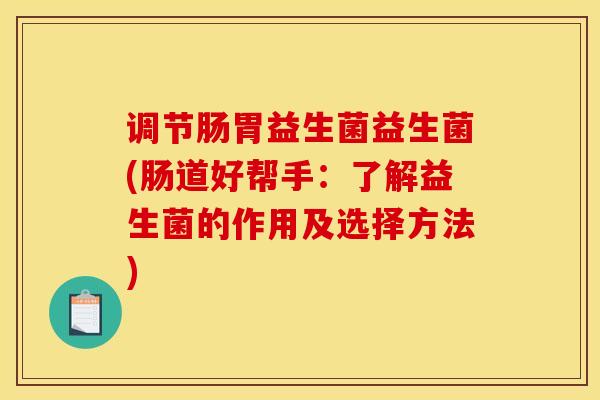 调节肠胃益生菌益生菌(肠道好帮手：了解益生菌的作用及选择方法)