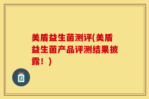 美盾益生菌测评(美盾益生菌产品评测结果披露！)