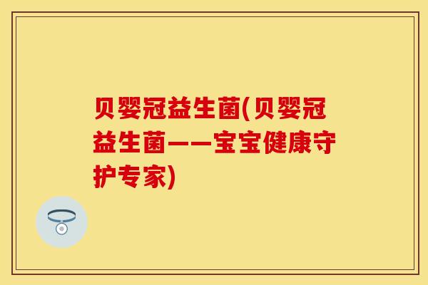 贝婴冠益生菌(贝婴冠益生菌——宝宝健康守护专家)