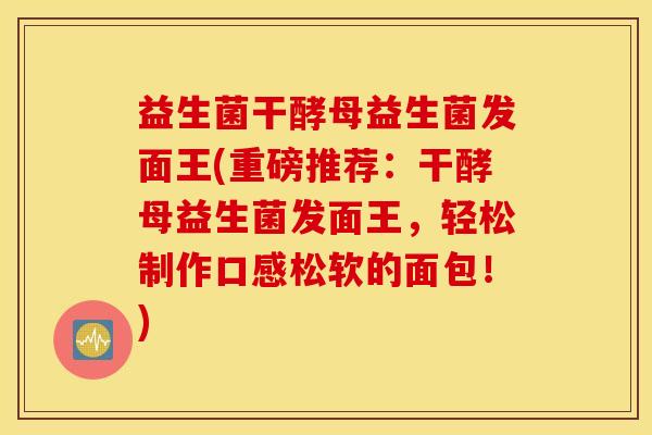 益生菌干酵母益生菌发面王(重磅推荐：干酵母益生菌发面王，轻松制作口感松软的面包！)