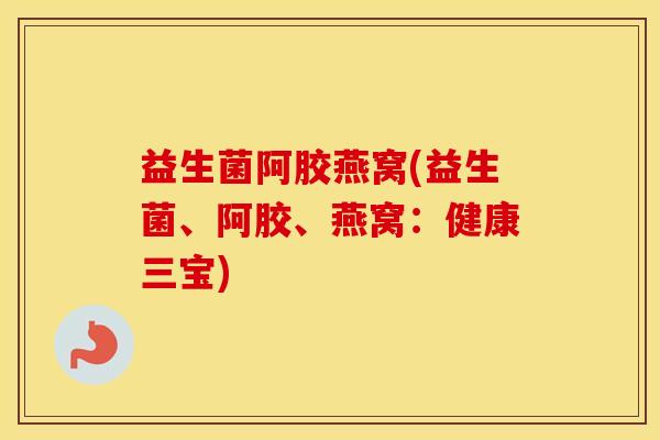益生菌阿胶燕窝(益生菌、阿胶、燕窝：健康三宝)