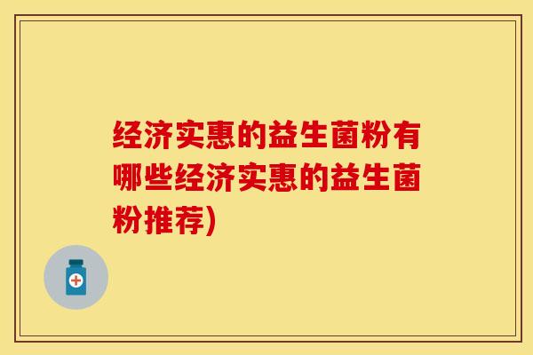 经济实惠的益生菌粉有哪些经济实惠的益生菌粉推荐)