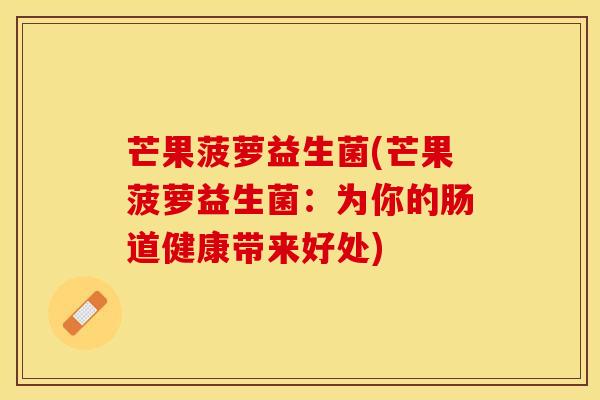 芒果菠萝益生菌(芒果菠萝益生菌：为你的肠道健康带来好处)
