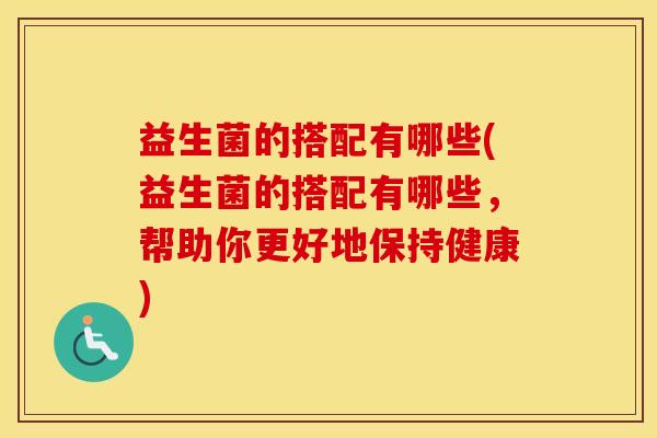 益生菌的搭配有哪些(益生菌的搭配有哪些，帮助你更好地保持健康)